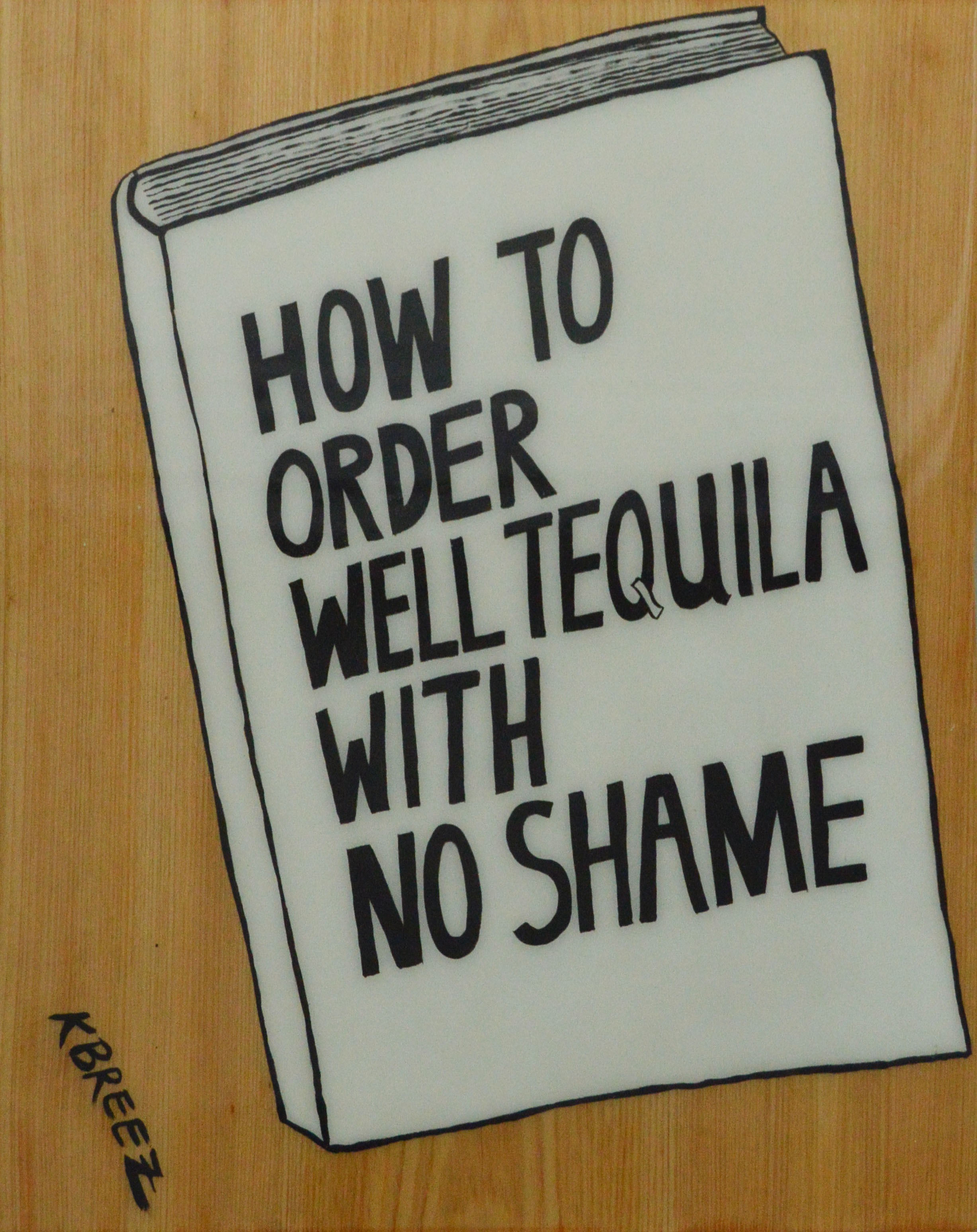 Kelly Breez, How to order well Tequila with no shame, Acrylic on wood Kelly Breez, How to order well Tequila with no shame, Acrylic on wood